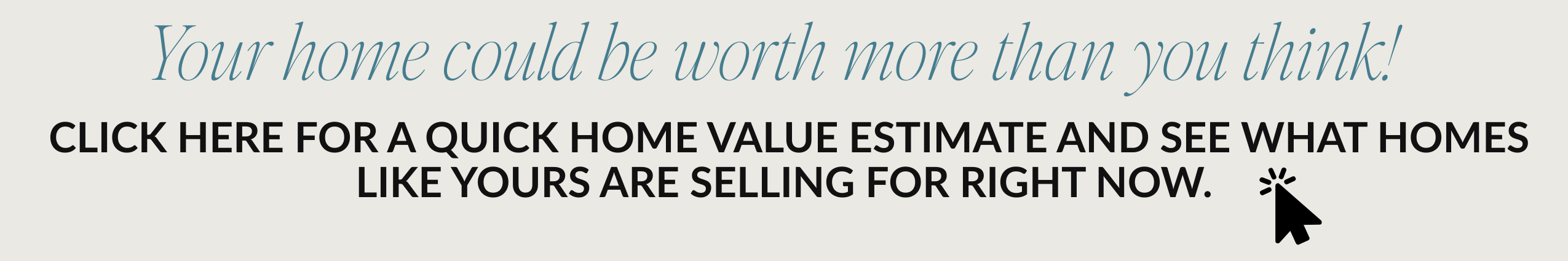Your home could be worth more than you think! Get a quick home value estimate and see what homes like yours are selling for right now.